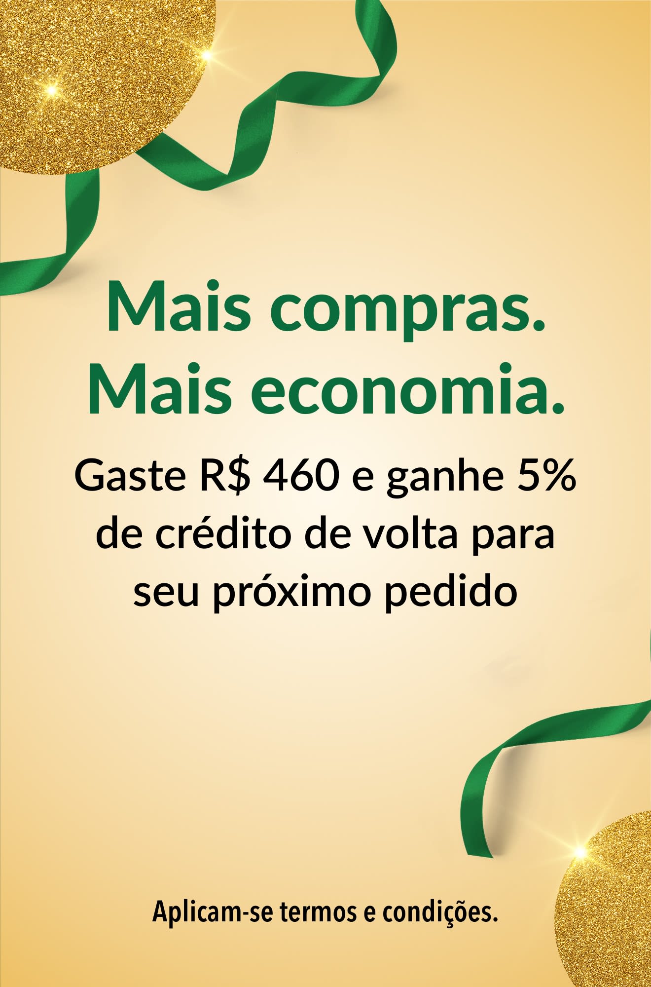 Mais compras. Mais economia. Gaste R$ 460 e ganhe 5% de crédito de volta para seu próximo pedido.