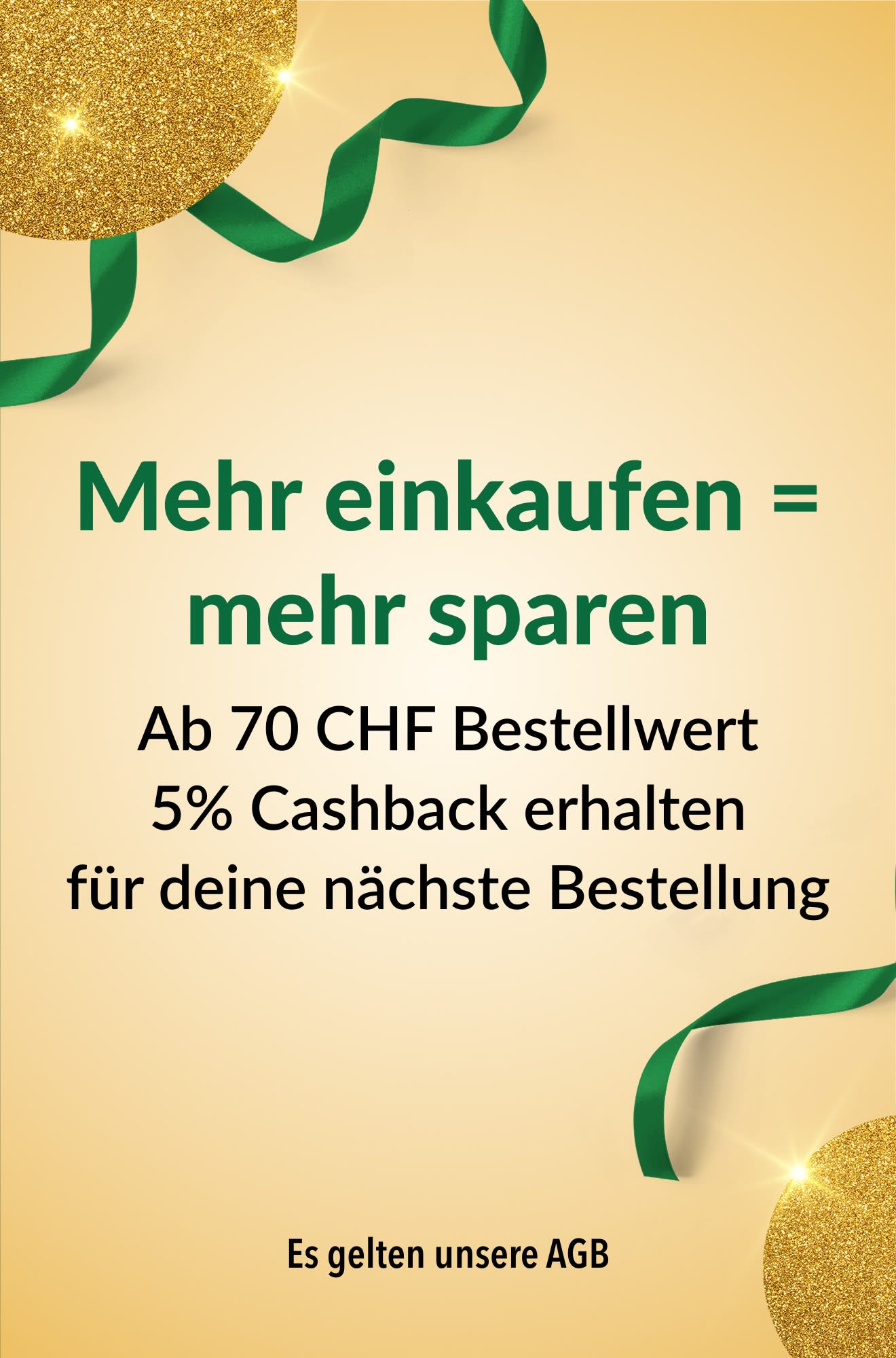 Mehr einkaufen = mehr sparen. Ab 70 CHF Bestellwert 5% Cashback für deine nächste Bestellung erhalten.