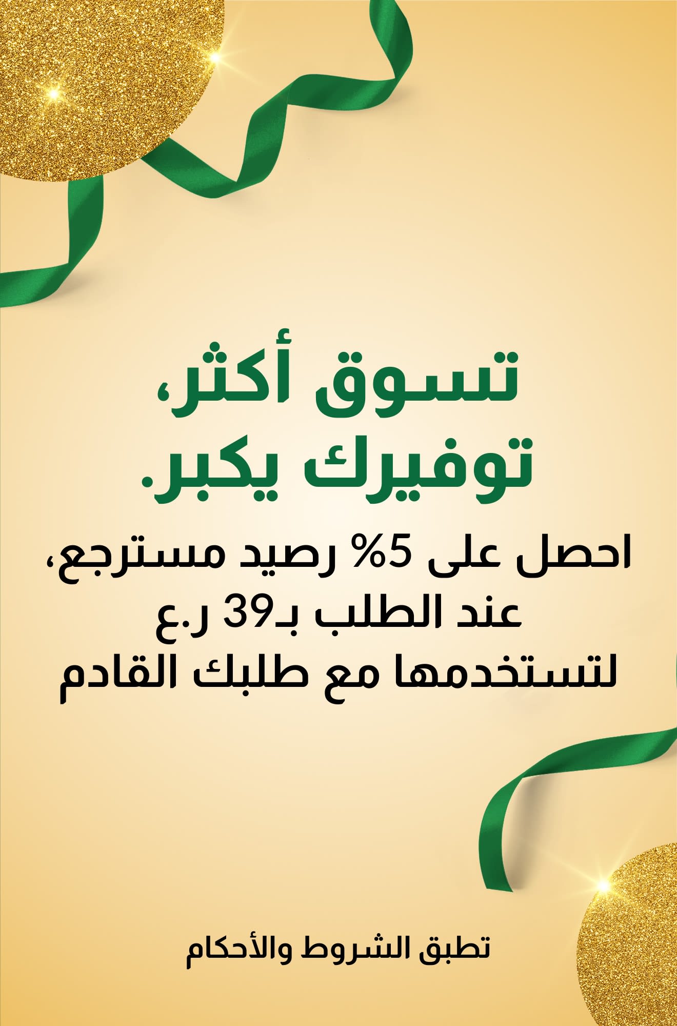 تسوق أكثر، توفيرك يكبر. احصل على 5% رصيد مسترجع عند الطلب بـ39 ريال عماني للاستفادة بها على طلبك القادم.