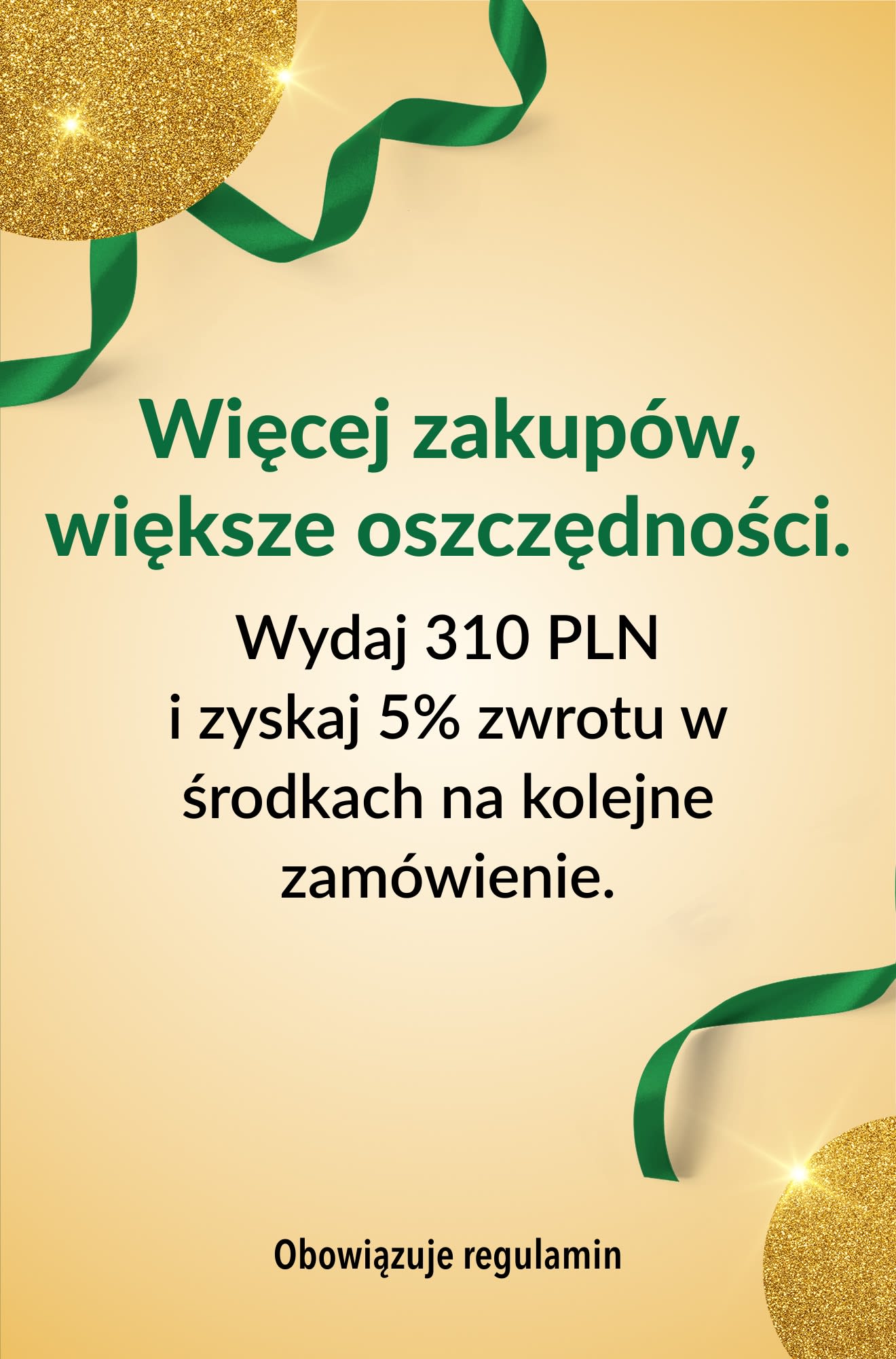 Więcej zakupów, większe oszczędności. Wydaj 310 PLN i zyskaj 5% zwrotu w środkach na kolejne zamówienie.