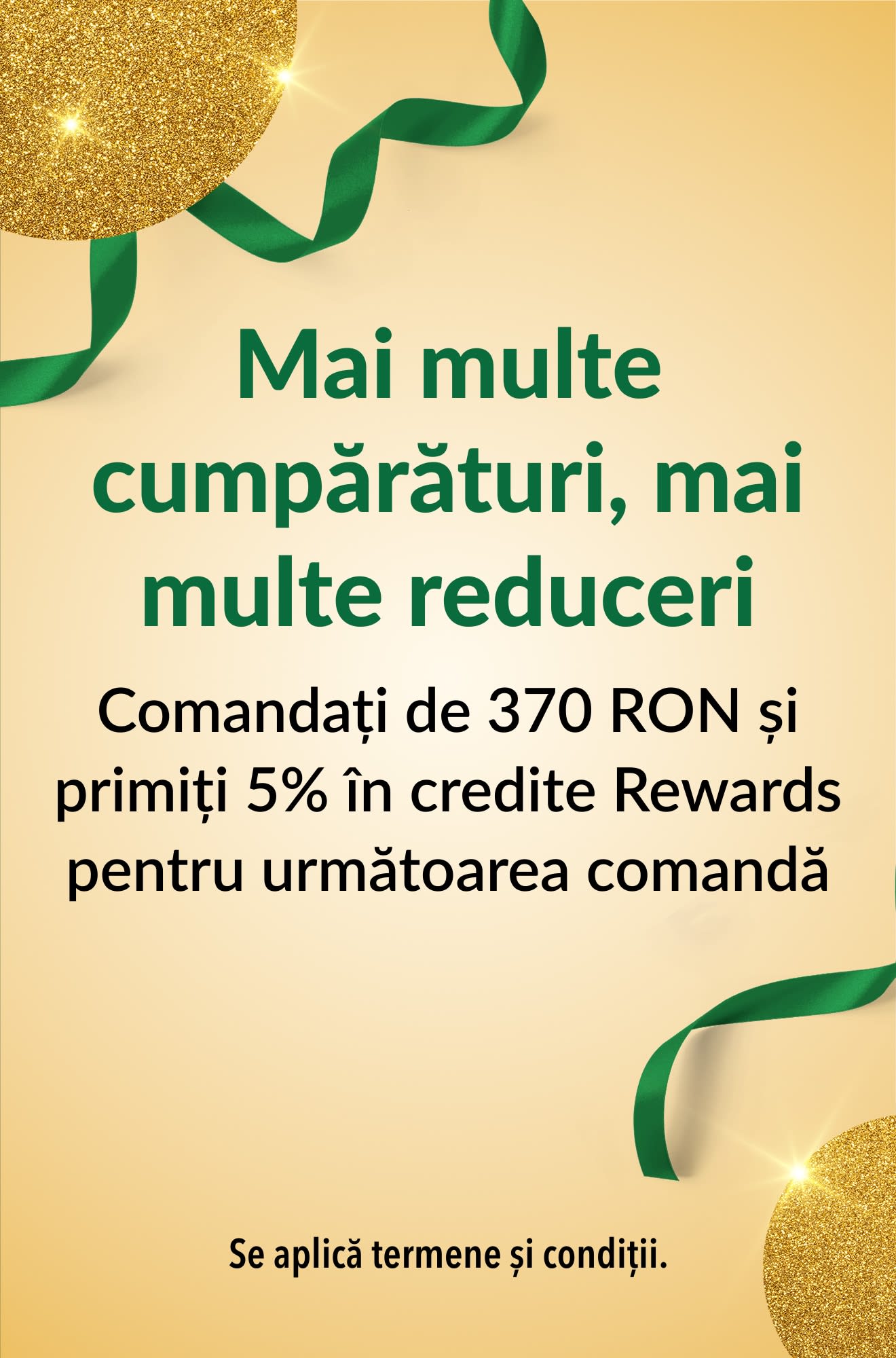 Mai multe cumpărături, mai multe reduceri. Comandați de 370 RON și primiți 5% în credite Rewards pentru următoarea comandă.