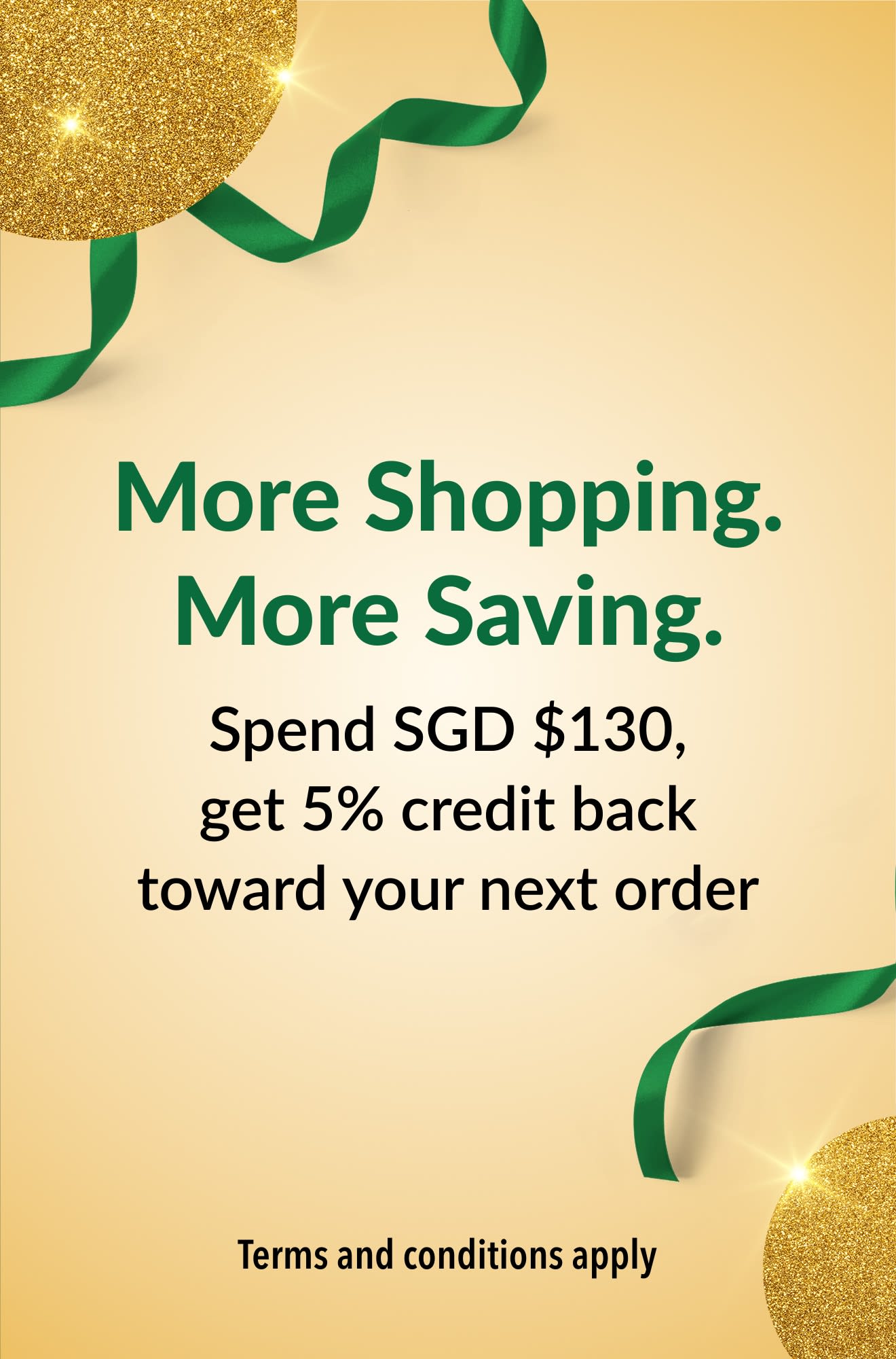 More Shopping. More Saving. Spend SGD $130, get 5% credit back toward your next order.