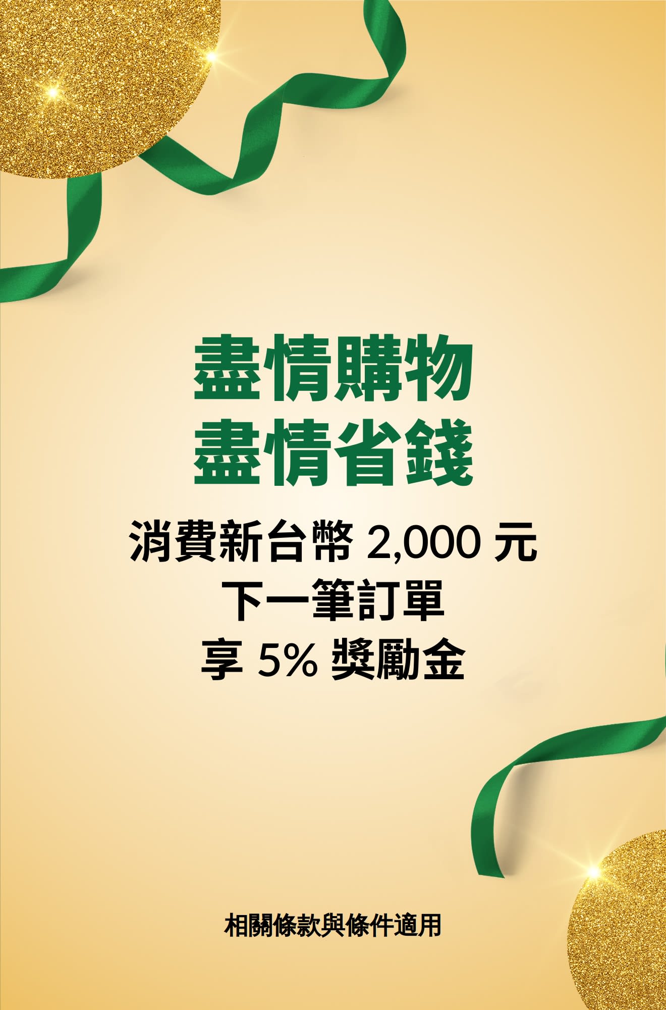 盡情購物，盡情省錢。消費新台幣 2,000 元，下一筆訂單享 5% 獎勵金。