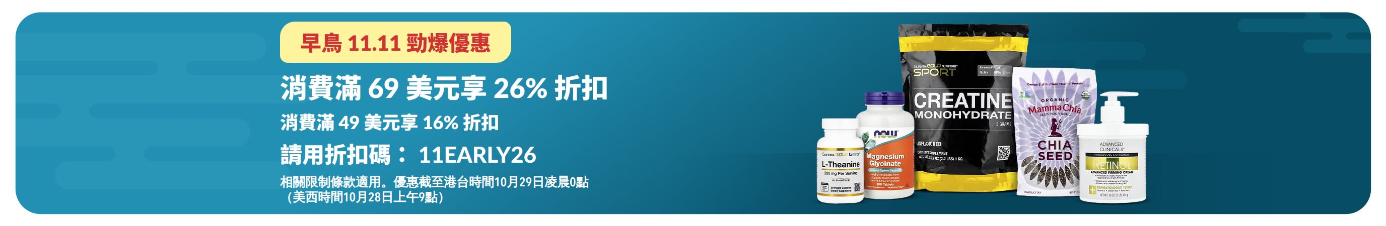早鳥 11.11 勁爆優惠：使用折扣碼 11EARLY26，消費滿 69 美元享 26% 折扣，或消費滿 49 美元享 16% 折扣。