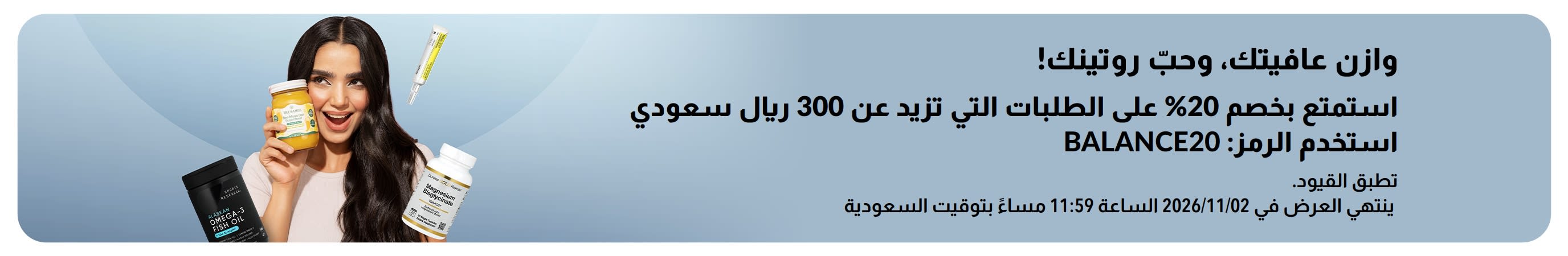وازن عافيتك، وحبّ روتينك! استمتع بخصم 20% على الطلبات التي تزيد عن 300 ريال سعودي. استخدم الرمز: BALANCE20