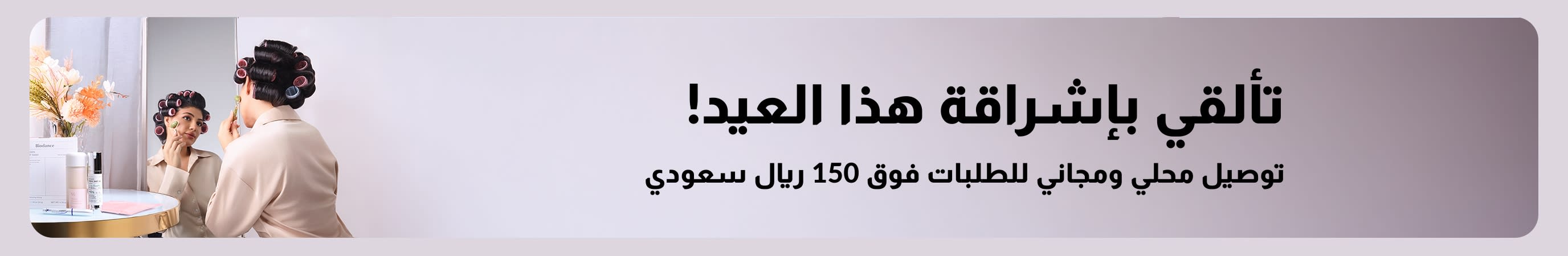 تألقي بإشراقة هذا العيد! توصيل محلي ومجاني للطلبات فوق 150 ريال سعودي