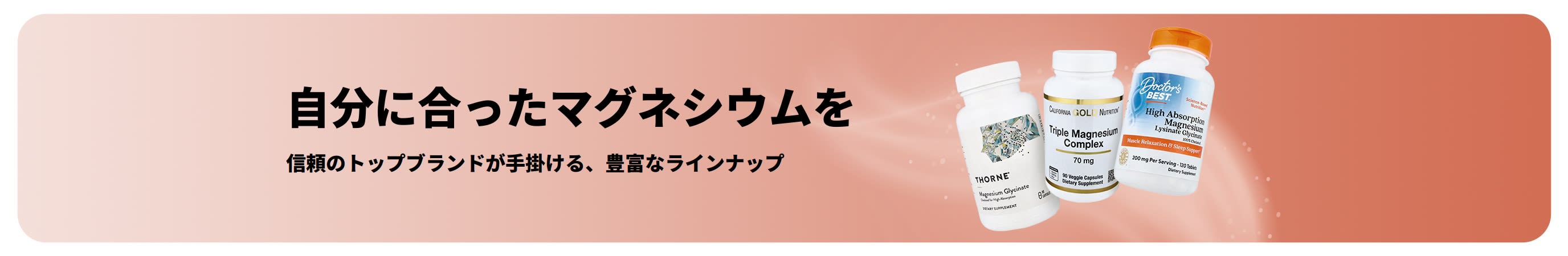 自分に合ったマグネシウムを。 豊富な形状。多様なブランド。広がる選択肢。