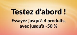 Bannière promotionnelle : Essayez d’abord ! Jusqu’à 4 produits à prix réduit jusqu’à 50 % pour un premier achat.