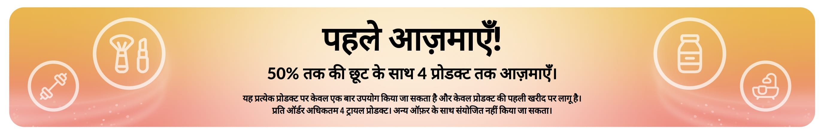 प्रोमो बैनर: पहले आज़माएँ! पहली बार प्रोडक्ट खरीदने पर 50% तक की छूट पाएं और अपनी पसंद के 4 प्रोडक्ट चुनकर आज़माएँ।