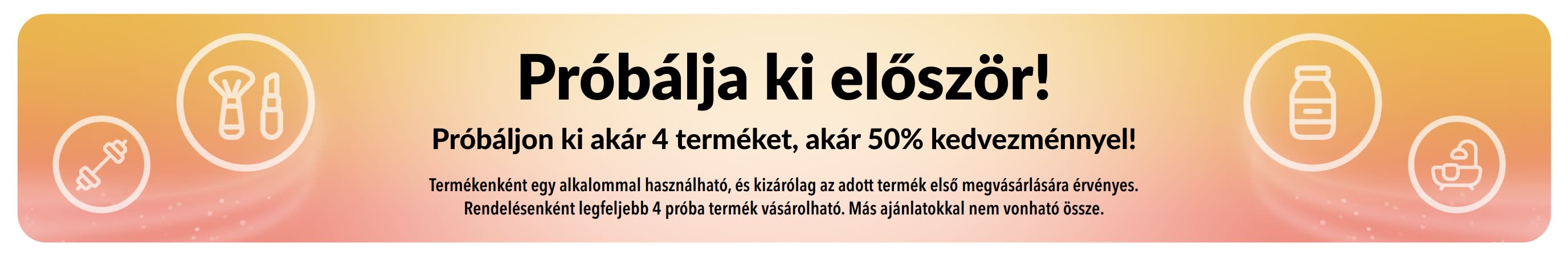 Promóciós banner: Próbálja ki először! Próbáljon ki akár 4 terméket, akár 50% kedvezménnyel! Kizárólag az adott termék első megvásárlására érvényes.