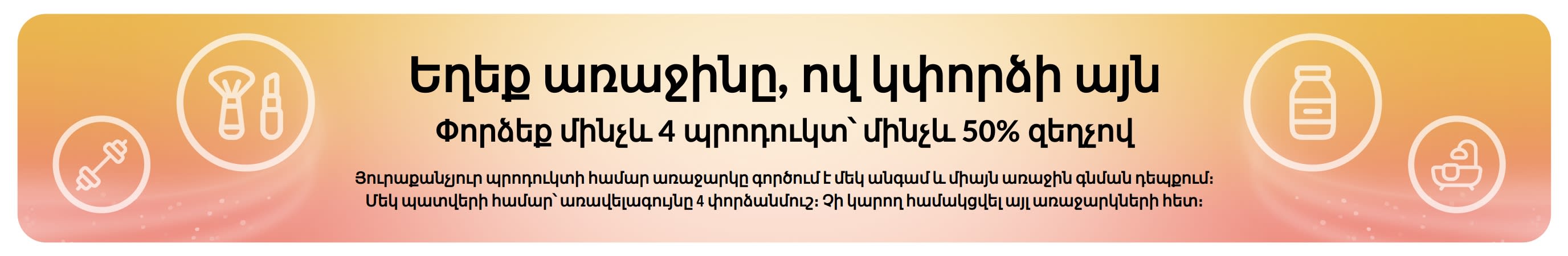 Պրոմո բաններ․ եղեք առաջինը, ով կփորձի այն։ Առաջին գնման դեպքում փորձեք մինչև 4 պրոդուկտ՝ մինչև 50% զեղչով։