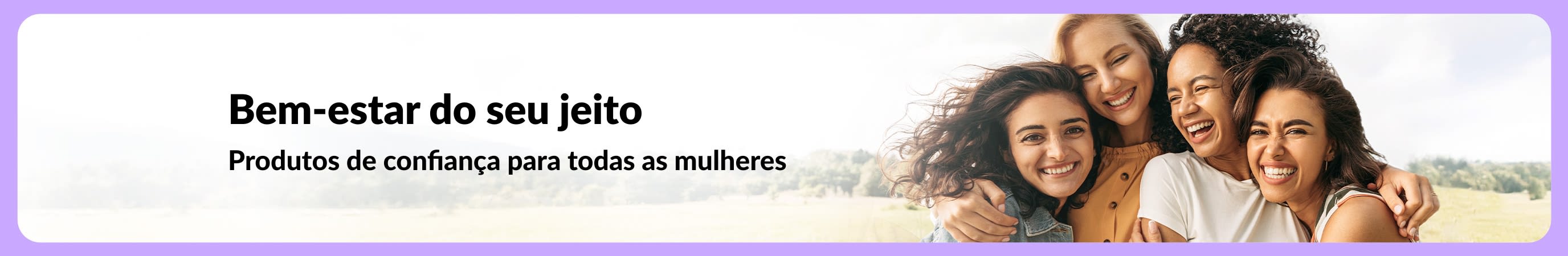Banner com o título “Bem-estar do seu jeito. Produtos de confiança para todas as mulheres”, com quatro mulheres sorrindo e se abraçando em uma paisagem natural.