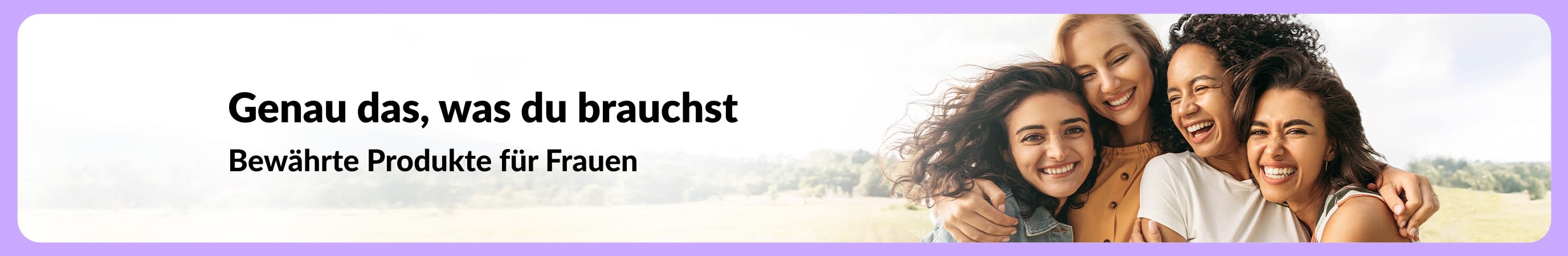 Banner mit dem Text “Genau das, was du brauchst – Bewährte Produkte für Frauen” neben einem Foto lächelnder Frauen, die sich vor einem weichgezeichneten Naur-Hintergrund umarmen.