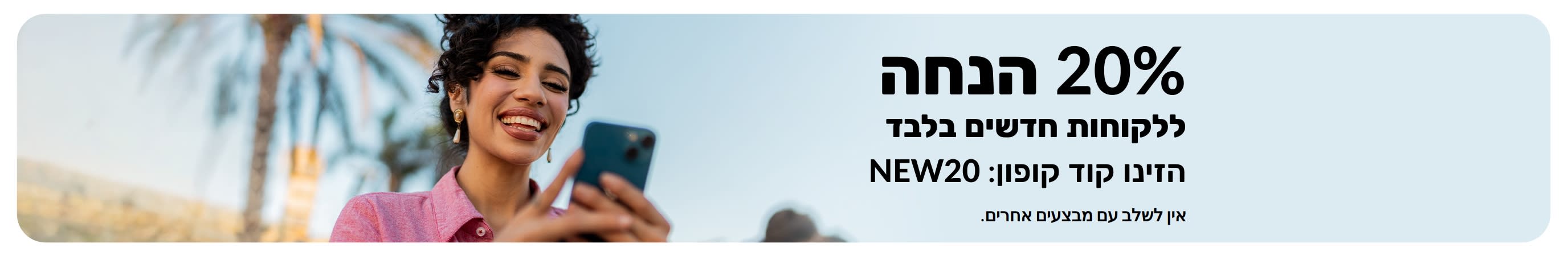 20% הנחה ללקוחות חדשים בלבד. השתמשו בקוד: NEW20. לא ניתן לשילוב עם מבצעים אחרים.