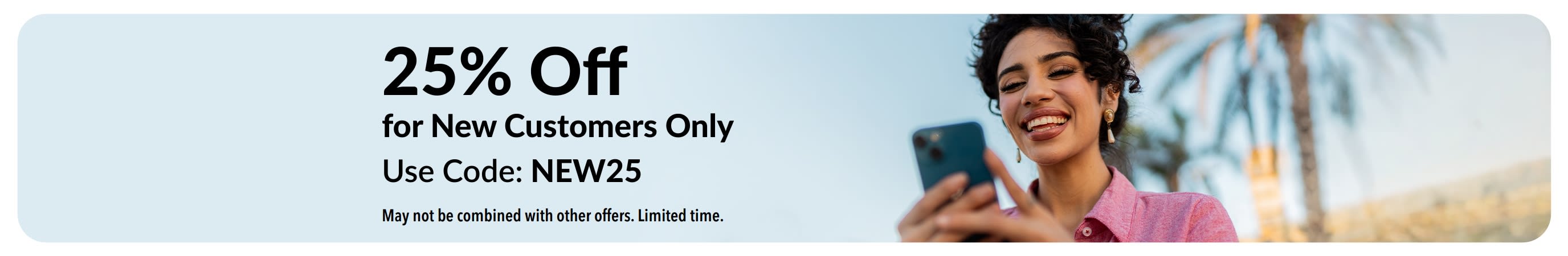 25% Off for New Customers Only. Use Code: NEW25. May not be combined with other offers. Limited time offer.